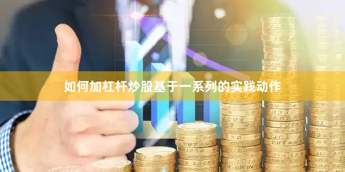 如何加杠杆炒股基于一系列的实践动作