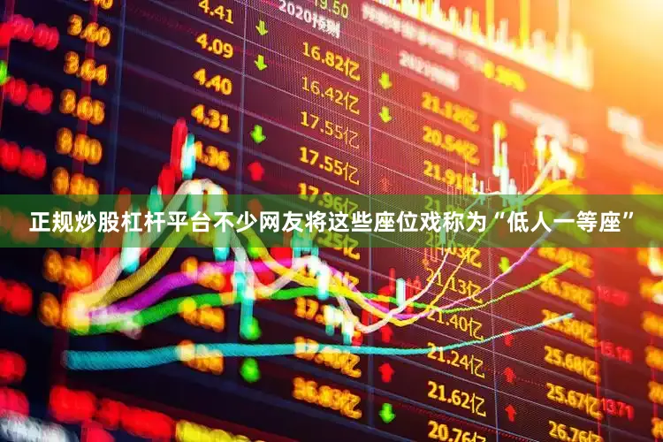 正规炒股杠杆平台不少网友将这些座位戏称为“低人一等座”