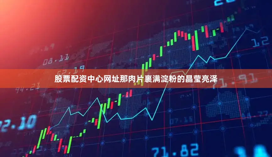 股票配资中心网址那肉片裹满淀粉的晶莹亮泽