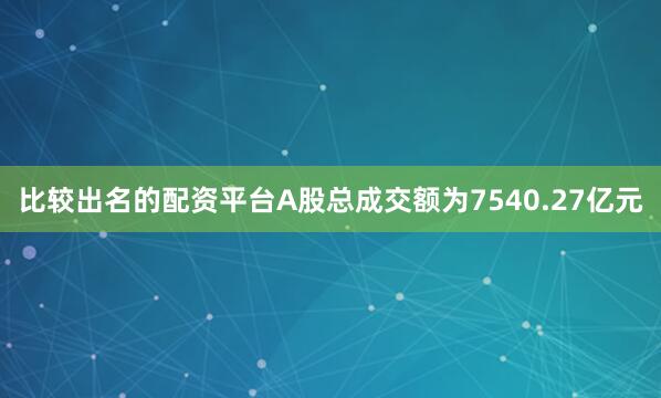 比较出名的配资平台A股总成交额为7540.27亿元
