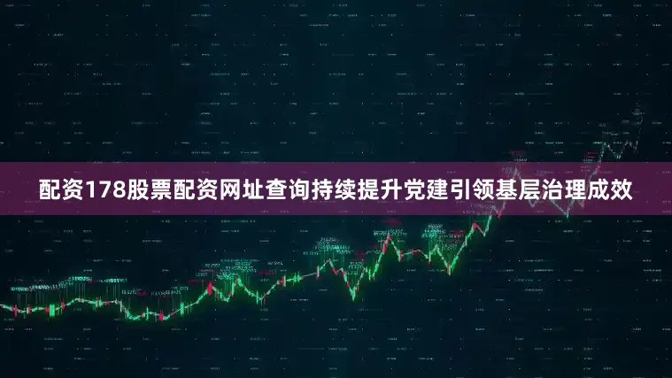 配资178股票配资网址查询持续提升党建引领基层治理成效