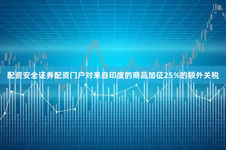 配资安全证券配资门户对来自印度的商品加征25%的额外关税