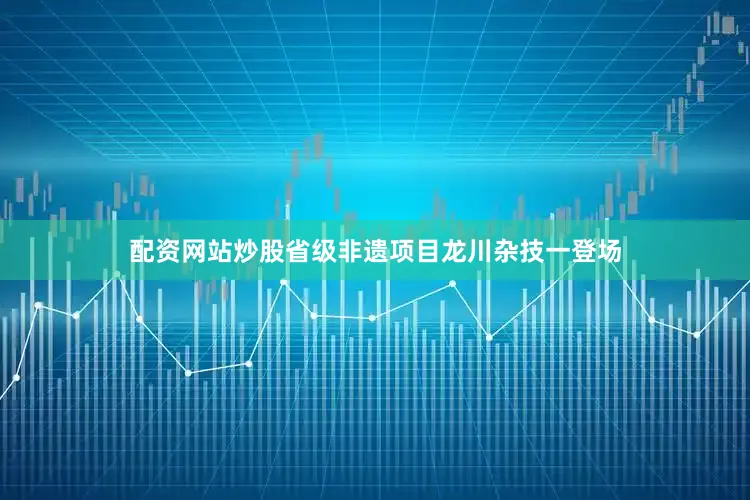 配资网站炒股省级非遗项目龙川杂技一登场