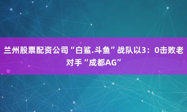 兰州股票配资公司“白鲨.斗鱼”战队以3：0击败老对手“成都AG”