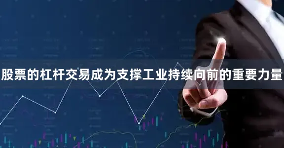 股票的杠杆交易成为支撑工业持续向前的重要力量