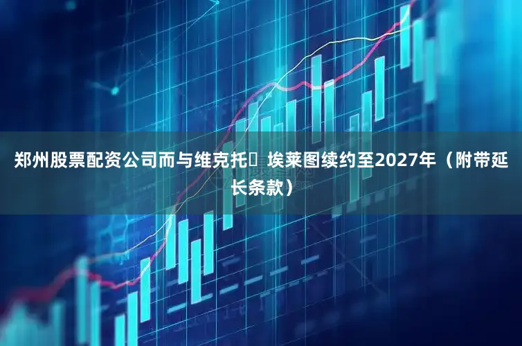 郑州股票配资公司而与维克托・埃莱图续约至2027年（附带延长条款）