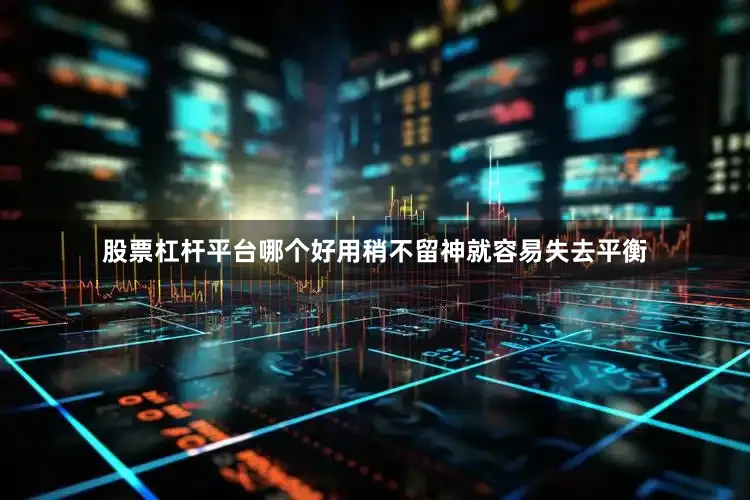 股票杠杆平台哪个好用稍不留神就容易失去平衡