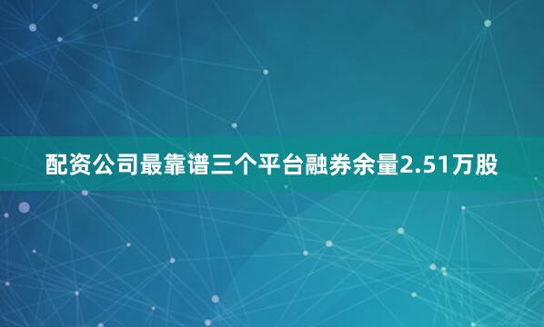 配资公司最靠谱三个平台融券余量2.51万股