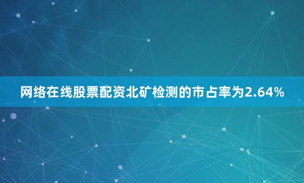 网络在线股票配资北矿检测的市占率为2.64%