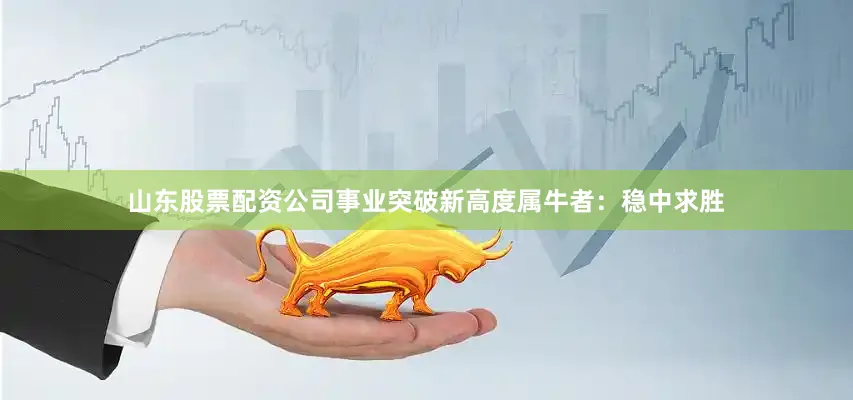 山东股票配资公司事业突破新高度属牛者：稳中求胜
