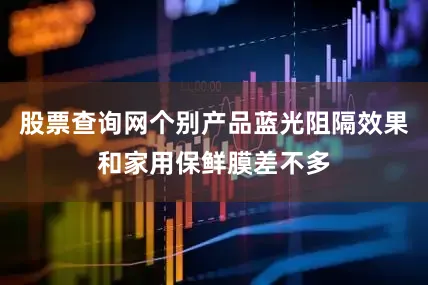 股票查询网个别产品蓝光阻隔效果和家用保鲜膜差不多