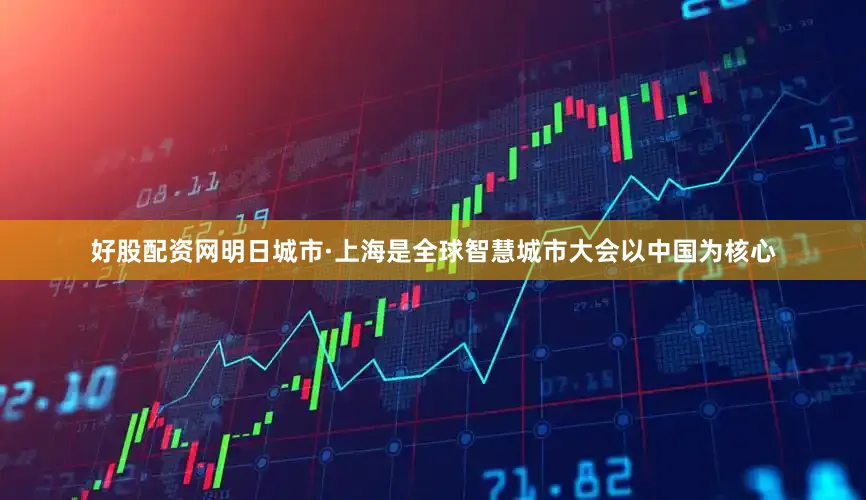 好股配资网明日城市·上海是全球智慧城市大会以中国为核心