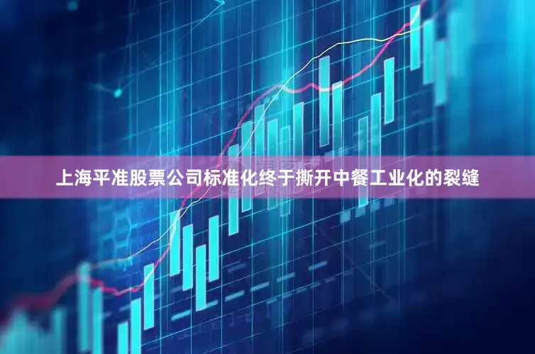 上海平准股票公司标准化终于撕开中餐工业化的裂缝