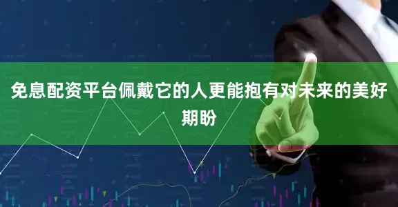 免息配资平台佩戴它的人更能抱有对未来的美好期盼
