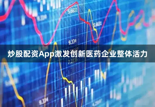炒股配资App激发创新医药企业整体活力