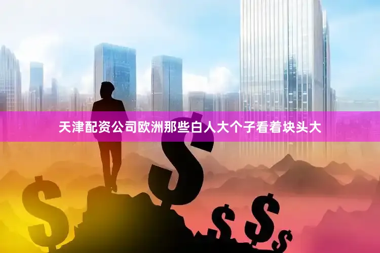 天津配资公司欧洲那些白人大个子看着块头大