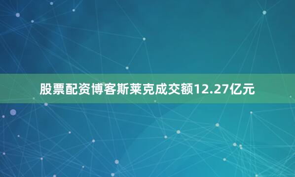 股票配资博客斯莱克成交额12.27亿元