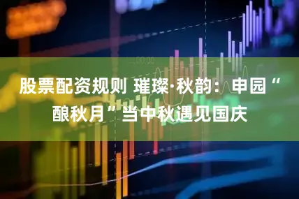 股票配资规则 璀璨·秋韵：申园“酿秋月”当中秋遇见国庆