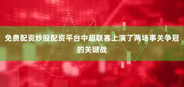 免费配资炒股配资平台中超联赛上演了两场事关争冠的关键战