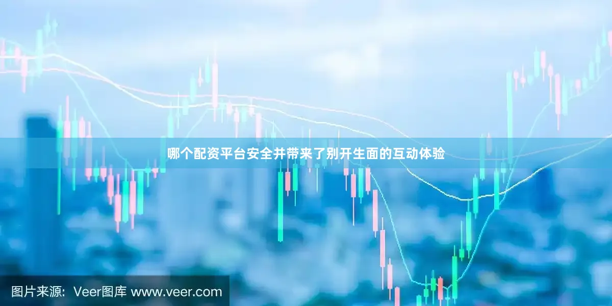 哪个配资平台安全并带来了别开生面的互动体验
