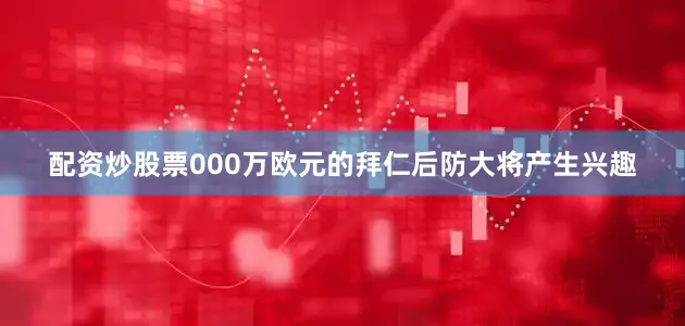 配资炒股票000万欧元的拜仁后防大将产生兴趣