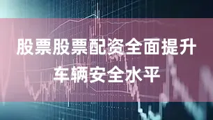 股票股票配资全面提升车辆安全水平
