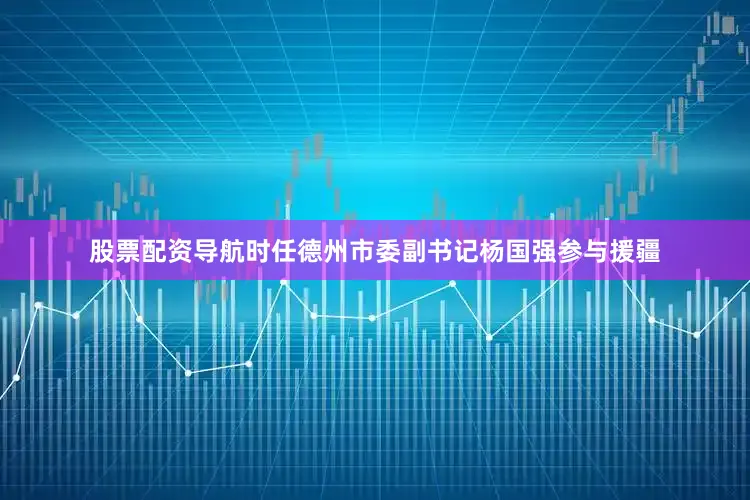 股票配资导航时任德州市委副书记杨国强参与援疆
