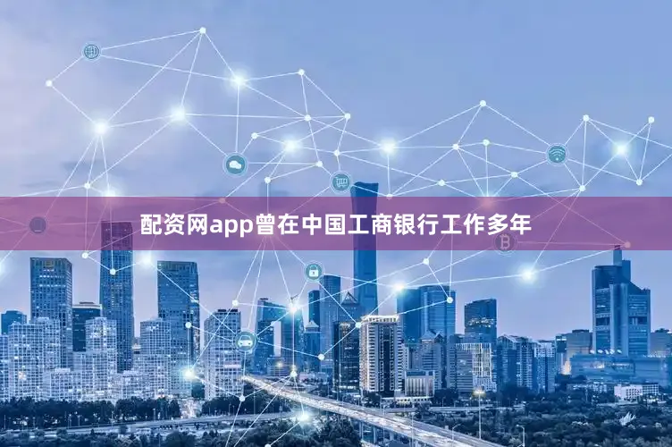 配资网app曾在中国工商银行工作多年