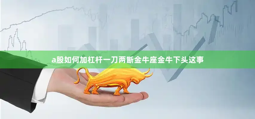 a股如何加杠杆一刀两断金牛座金牛下头这事