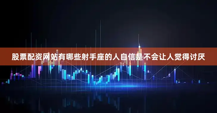 股票配资网站有哪些射手座的人自信是不会让人觉得讨厌