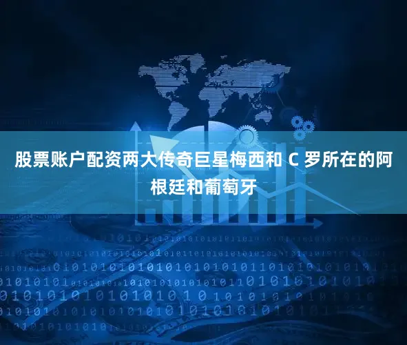 股票账户配资两大传奇巨星梅西和 C 罗所在的阿根廷和葡萄牙