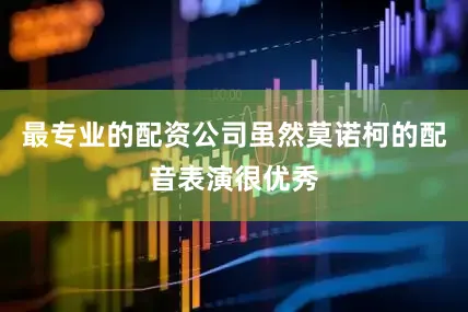 最专业的配资公司虽然莫诺柯的配音表演很优秀