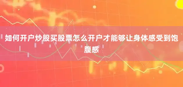如何开户炒股买股票怎么开户才能够让身体感受到饱腹感