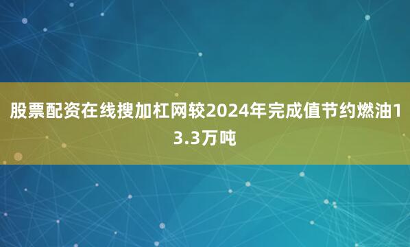 股票配资在线搜加杠网较2024年完成值节约燃油13.3万吨