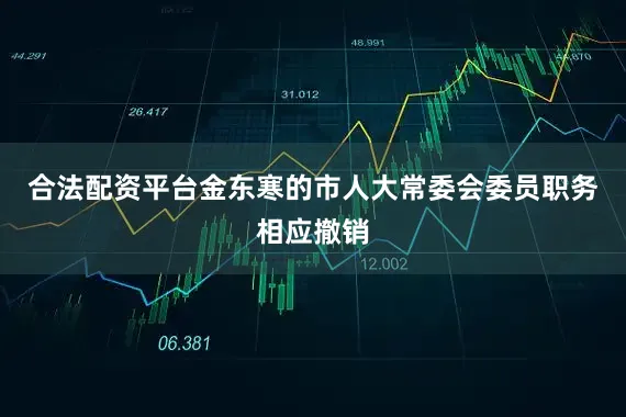 合法配资平台金东寒的市人大常委会委员职务相应撤销
