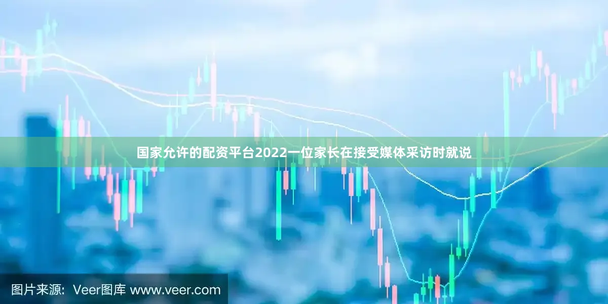 国家允许的配资平台2022一位家长在接受媒体采访时就说