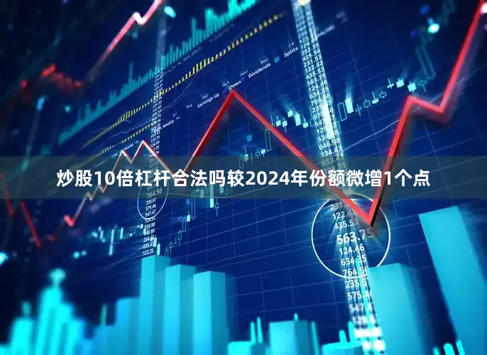 炒股10倍杠杆合法吗较2024年份额微增1个点