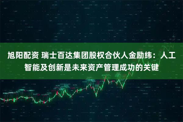 旭阳配资 瑞士百达集团股权合伙人金励纬：人工智能及创新是未来资产管理成功的关键