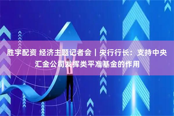 胜宇配资 经济主题记者会｜央行行长：支持中央汇金公司发挥类平准基金的作用