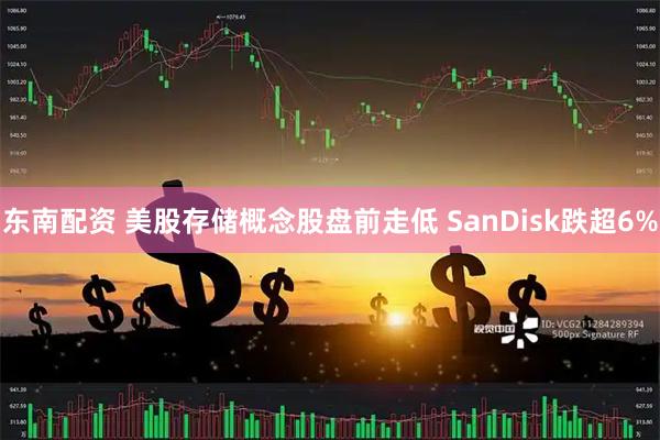 东南配资 美股存储概念股盘前走低 SanDisk跌超6%