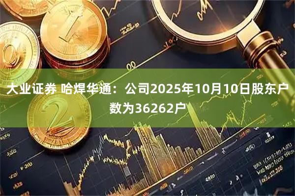 大业证券 哈焊华通：公司2025年10月10日股东户数为36262户