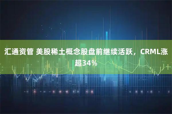 汇通资管 美股稀土概念股盘前继续活跃，CRML涨超34%
