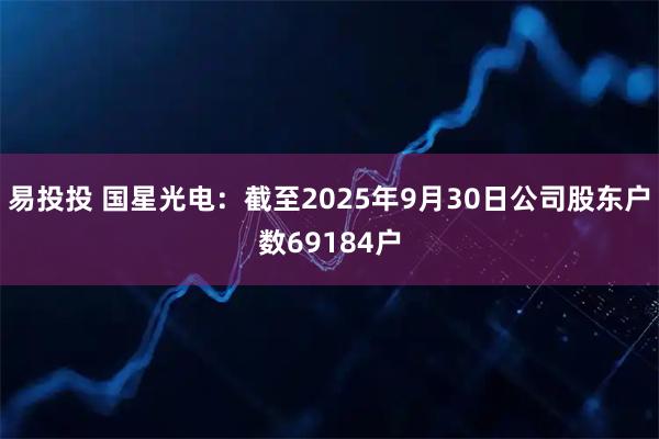 易投投 国星光电：截至2025年9月30日公司股东户数69184户