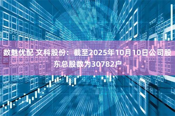 数魅优配 文科股份：截至2025年10月10日公司股东总股数为30782户