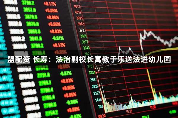 盟配资 长寿：法治副校长寓教于乐送法进幼儿园