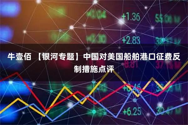 牛壹佰 【银河专题】中国对美国船舶港口征费反制措施点评
