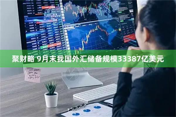 聚财略 9月末我国外汇储备规模33387亿美元