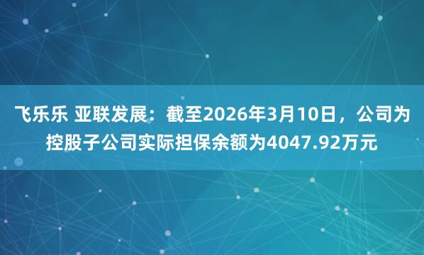 飞乐乐 亚联发展：截至2026年3月10日，公司为控股子公司实际担保余额为4047.92万元