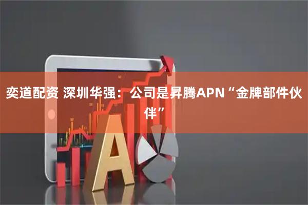 奕道配资 深圳华强：公司是昇腾APN“金牌部件伙伴”