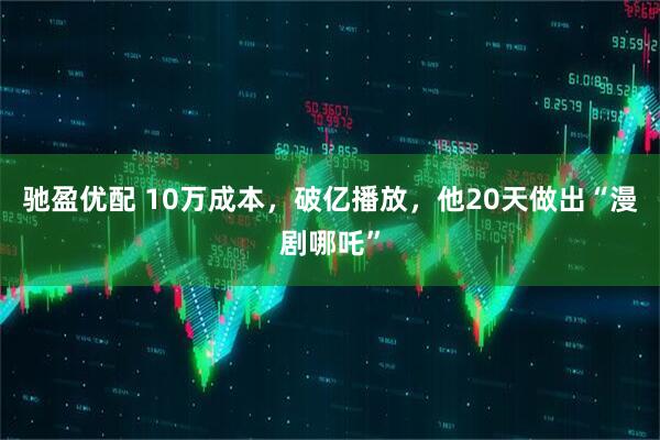 驰盈优配 10万成本，破亿播放，他20天做出“漫剧哪吒”